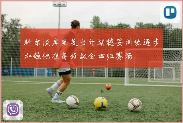 科尔谈库里复出计划稳妥训练逐步加强他准备好就会回归赛场