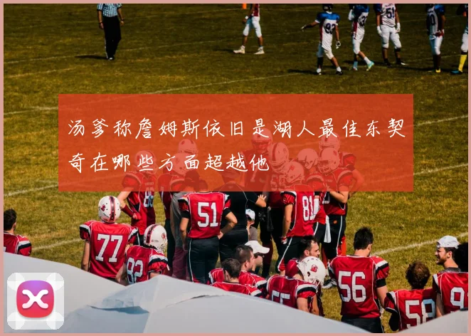 汤爹称詹姆斯依旧是湖人最佳东契奇在哪些方面超越他