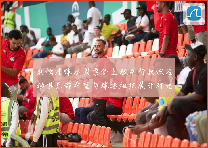 利物浦球迷因票价上涨举行抗议活动俱乐部希望与球迷组织展开对话