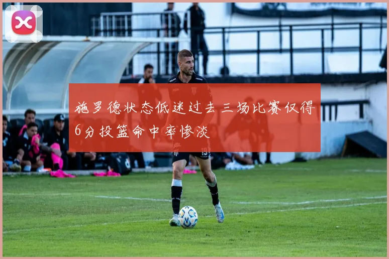 施罗德状态低迷过去三场比赛仅得6分投篮命中率惨淡