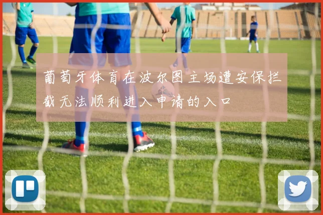葡萄牙体育在波尔图主场遭安保拦截无法顺利进入申请的入口