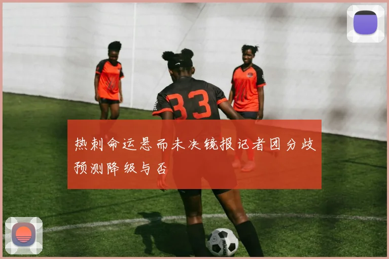 热刺命运悬而未决镜报记者团分歧预测降级与否