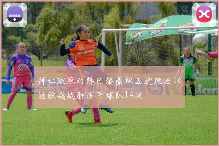拜仁欧冠对阵巴黎豪取五连胜近16场欧战战胜法甲球队14次