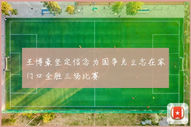 王博豪坚定信念为国争光立志在家门口全胜三场比赛