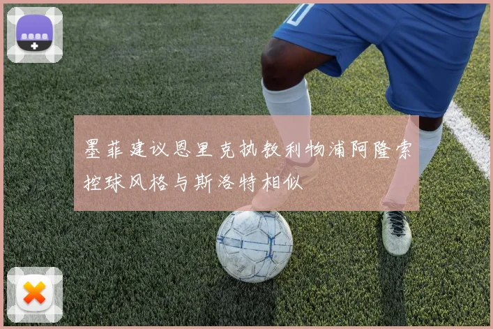 墨菲建议恩里克执教利物浦阿隆索控球风格与斯洛特相似