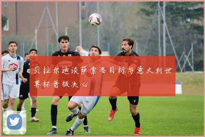 贝拉尔迪谈萨索洛目标与意大利世界杯晋级决心