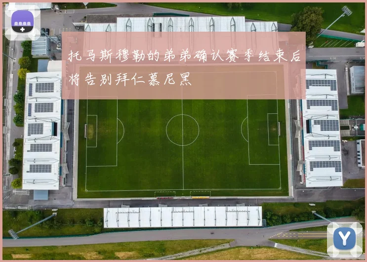 托马斯穆勒的弟弟确认赛季结束后将告别拜仁慕尼黑