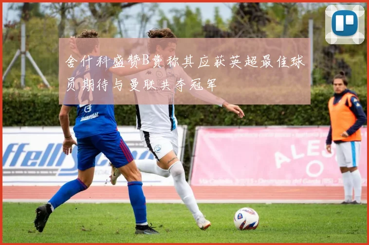 舍什科盛赞B费称其应获英超最佳球员期待与曼联共夺冠军