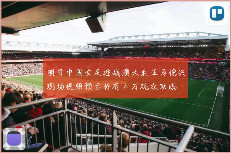 明日中国女足迎战澳大利亚马德兴现场视频预示将有六万观众助威