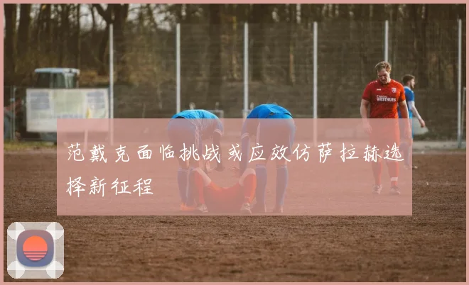 范戴克面临挑战或应效仿萨拉赫选择新征程