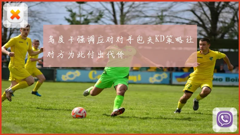 乌度卡强调应对对手包夹KD策略让对方为此付出代价