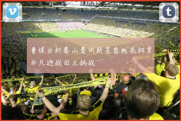 鲁媒分析泰山青训新星首轮亮相贾非凡迎战旧主挑战