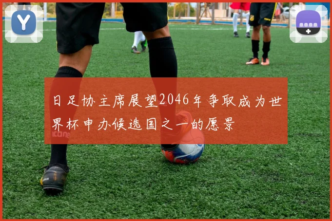 日足协主席展望2046年争取成为世界杯申办候选国之一的愿景