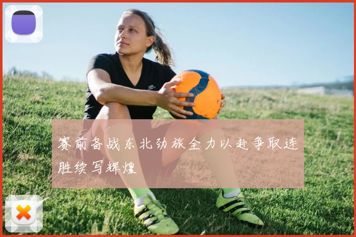 赛前备战东北劲旅全力以赴争取连胜续写辉煌