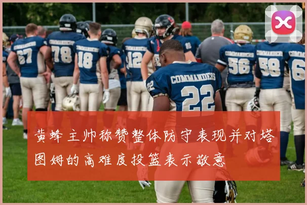 黄蜂主帅称赞整体防守表现并对塔图姆的高难度投篮表示敬意