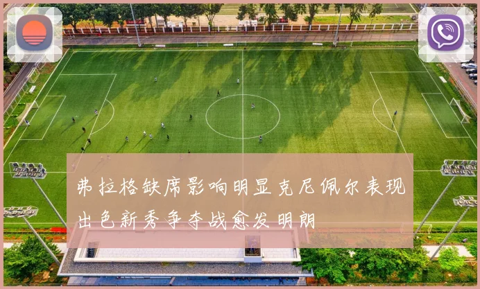 弗拉格缺席影响明显克尼佩尔表现出色新秀争夺战愈发明朗