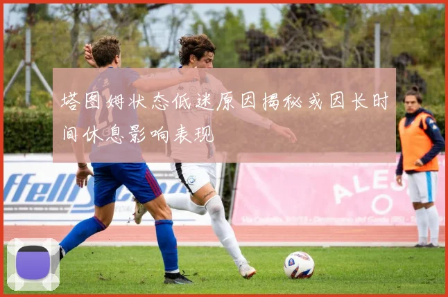 塔图姆状态低迷原因揭秘或因长时间休息影响表现