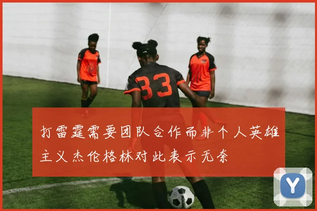 打雷霆需要团队合作而非个人英雄主义杰伦格林对此表示无奈