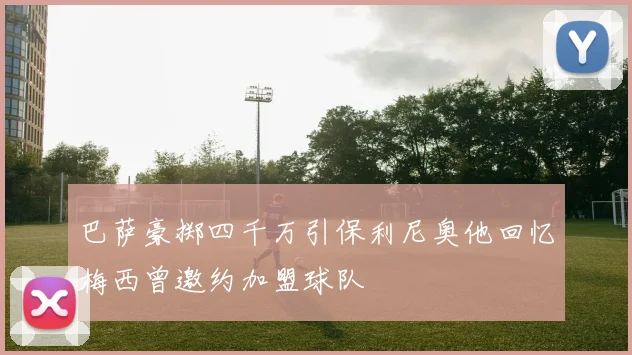 巴萨豪掷四千万引保利尼奥他回忆梅西曾邀约加盟球队