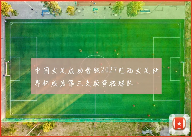 中国女足成功晋级2027巴西女足世界杯成为第三支获资格球队