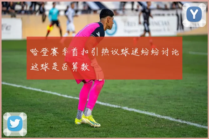 哈登赛季首扣引热议球迷纷纷讨论这球是否算数