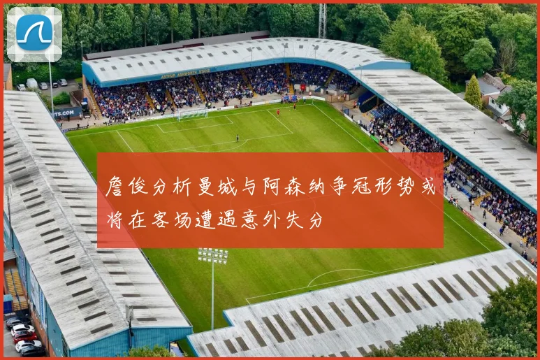 詹俊分析曼城与阿森纳争冠形势或将在客场遭遇意外失分