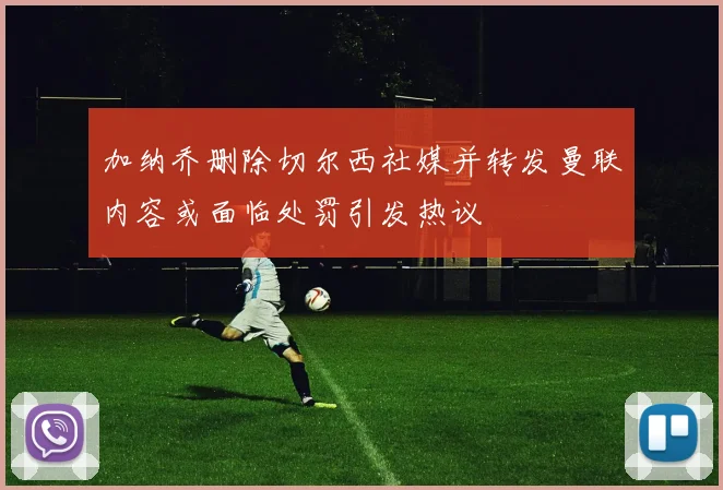 加纳乔删除切尔西社媒并转发曼联内容或面临处罚引发热议