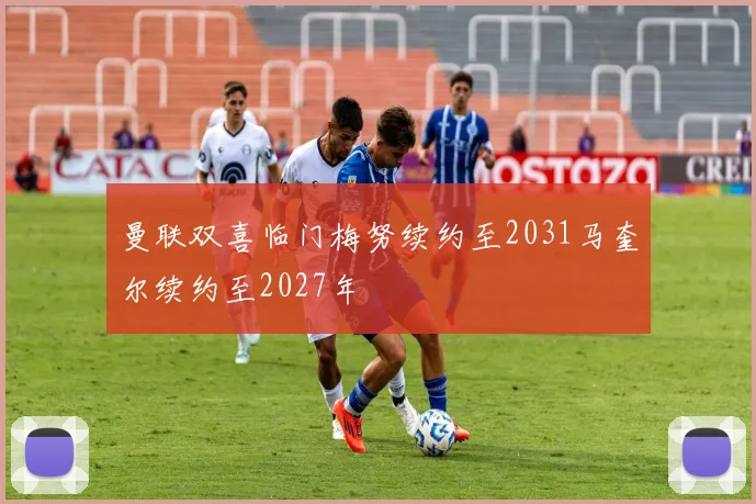 曼联双喜临门梅努续约至2031马奎尔续约至2027年